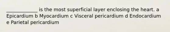 _____________ is the most superficial layer enclosing the heart. a Epicardium b Myocardium c Visceral pericardium d Endocardium e Parietal pericardium