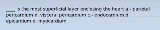 ____ is the most superficial layer enclosing the heart a.- parietal pericardium b. visceral pericardium c.- endocardium d. epicardium e. myocardium