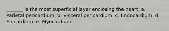 _______ is the most superficial layer enclosing the heart. a. Parietal pericardium. b. Visceral pericardium. c. Endocardium. d. Epicardium. e. Myocardium.