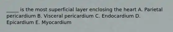 _____ is the most superficial layer enclosing the heart A. Parietal pericardium B. Visceral pericardium C. Endocardium D. Epicardium E. Myocardium