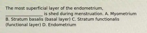 The most superficial layer of the endometrium, __________________ is shed during menstruation. A. Myometrium B. Stratum basalis (basal layer) C. Stratum functionalis (functional layer) D. Endometrium