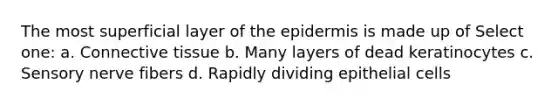 The most superficial layer of the epidermis is made up of Select one: a. Connective tissue b. Many layers of dead keratinocytes c. Sensory nerve fibers d. Rapidly dividing epithelial cells