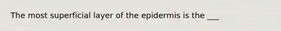 The most superficial layer of <a href='https://www.questionai.com/knowledge/kBFgQMpq6s-the-epidermis' class='anchor-knowledge'>the epidermis</a> is the ___
