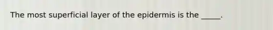 The most superficial layer of the epidermis is the _____.