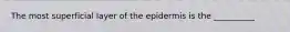 The most superficial layer of the epidermis is the __________