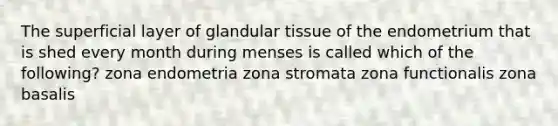 The superficial layer of glandular tissue of the endometrium that is shed every month during menses is called which of the following? zona endometria zona stromata zona functionalis zona basalis