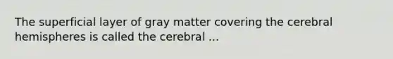 The superficial layer of gray matter covering the cerebral hemispheres is called the cerebral ...