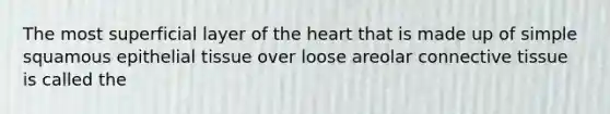 The most superficial layer of the heart that is made up of simple squamous epithelial tissue over loose areolar connective tissue is called the