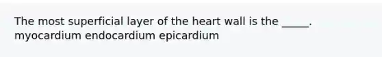 The most superficial layer of the heart wall is the _____. myocardium endocardium epicardium