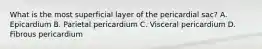 What is the most superficial layer of the pericardial sac? A. Epicardium B. Parietal pericardium C. Visceral pericardium D. Fibrous pericardium