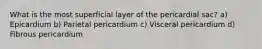 What is the most superficial layer of the pericardial sac? a) Epicardium b) Parietal pericardium c) Visceral pericardium d) Fibrous pericardium