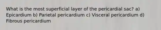 What is the most superficial layer of the pericardial sac? a) Epicardium b) Parietal pericardium c) Visceral pericardium d) Fibrous pericardium