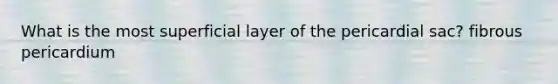 What is the most superficial layer of the pericardial sac? fibrous pericardium