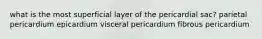 what is the most superficial layer of the pericardial sac? parietal pericardium epicardium visceral pericardium fibrous pericardium