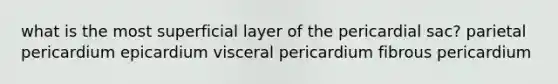 what is the most superficial layer of the pericardial sac? parietal pericardium epicardium visceral pericardium fibrous pericardium