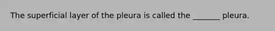 The superficial layer of the pleura is called the _______ pleura.