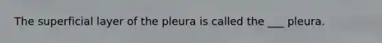 The superficial layer of the pleura is called the ___ pleura.