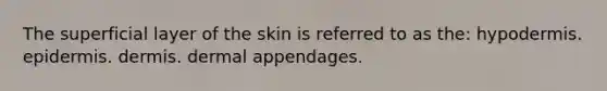 The superficial layer of the skin is referred to as the: hypodermis. epidermis. dermis. dermal appendages.