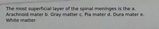 The most superficial layer of the spinal meninges is the a. Arachnoid mater b. Gray matter c. Pia mater d. Dura mater e. White matter