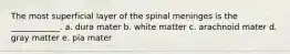 The most superficial layer of the spinal meninges is the ____________. a. dura mater b. white matter c. arachnoid mater d. gray matter e. pia mater