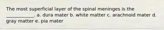 The most superficial layer of the spinal meninges is the ____________. a. dura mater b. white matter c. arachnoid mater d. gray matter e. pia mater