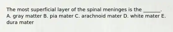 The most superficial layer of the spinal meninges is the _______. A. gray matter B. pia mater C. arachnoid mater D. white mater E. dura mater