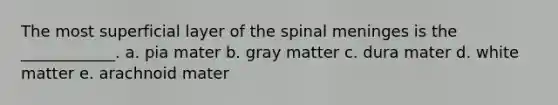 The most superficial layer of the spinal meninges is the ____________. a. pia mater b. gray matter c. dura mater d. white matter e. arachnoid mater