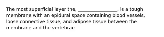 The most superficial layer the, _________________, is a tough membrane with an epidural space containing blood vessels, loose connective tissue, and adipose tissue between the membrane and the vertebrae