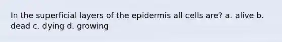 In the superficial layers of the epidermis all cells are? a. alive b. dead c. dying d. growing