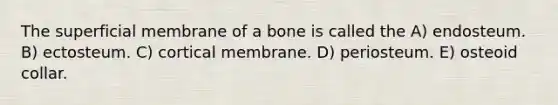 The superficial membrane of a bone is called the A) endosteum. B) ectosteum. C) cortical membrane. D) periosteum. E) osteoid collar.