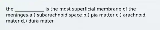 the _____________ is the most superficial membrane of the meninges a.) subarachnoid space b.) pia matter c.) arachnoid mater d.) dura mater