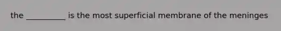 the __________ is the most superficial membrane of the meninges