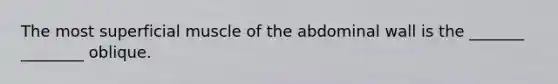 The most superficial muscle of the abdominal wall is the _______ ________ oblique.