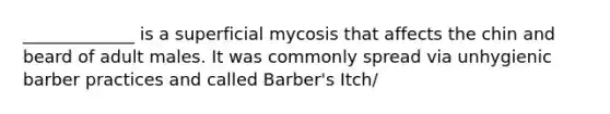 _____________ is a superficial mycosis that affects the chin and beard of adult males. It was commonly spread via unhygienic barber practices and called Barber's Itch/