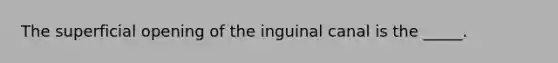 The superficial opening of the inguinal canal is the _____.