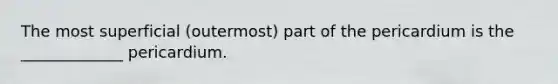 The most superficial (outermost) part of the pericardium is the _____________ pericardium.