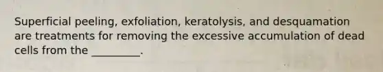 Superficial peeling, exfoliation, keratolysis, and desquamation are treatments for removing the excessive accumulation of dead cells from the _________.