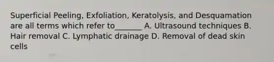 Superficial Peeling, Exfoliation, Keratolysis, and Desquamation are all terms which refer to_______ A. Ultrasound techniques B. Hair removal C. Lymphatic drainage D. Removal of dead skin cells