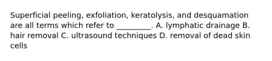 Superficial peeling, exfoliation, keratolysis, and desquamation are all terms which refer to _________. A. lymphatic drainage B. hair removal C. ultrasound techniques D. removal of dead skin cells