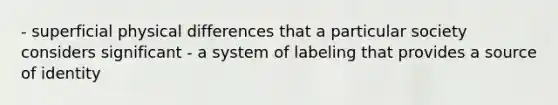 - superficial physical differences that a particular society considers significant - a system of labeling that provides a source of identity