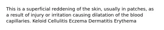 This is a superficial reddening of the skin, usually in patches, as a result of injury or irritation causing dilatation of the blood capillaries. Keloid Cellulitis Eczema Dermatitis Erythema