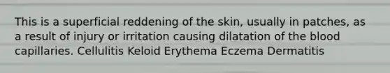 This is a superficial reddening of the skin, usually in patches, as a result of injury or irritation causing dilatation of the blood capillaries. Cellulitis Keloid Erythema Eczema Dermatitis