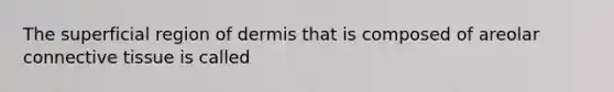 The superficial region of dermis that is composed of areolar connective tissue is called