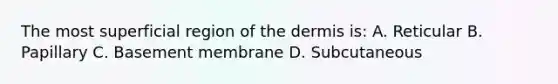 The most superficial region of the dermis is: A. Reticular B. Papillary C. Basement membrane D. Subcutaneous