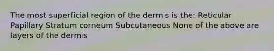 The most superficial region of the dermis is the: Reticular Papillary Stratum corneum Subcutaneous None of the above are layers of the dermis