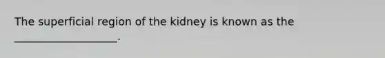 The superficial region of the kidney is known as the ___________________.