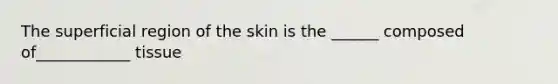 The superficial region of the skin is the ______ composed of____________ tissue