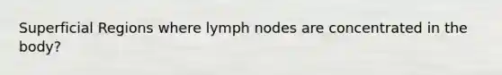 Superficial Regions where lymph nodes are concentrated in the body?