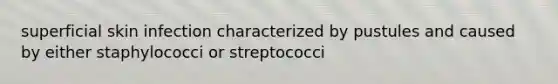 superficial skin infection characterized by pustules and caused by either staphylococci or streptococci