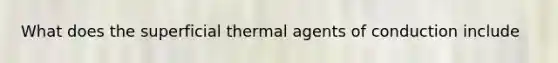 What does the superficial thermal agents of conduction include